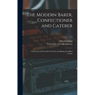 The Modern Baker, Confectioner and Caterer: a Practical and Scientific Work for the Baking and Allied Trades; v.1