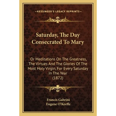 Saturday, The Day Consecrated To Mary: Or Meditations On The Greatness, The Virtues And The Glories Of The Most Holy Virgin, For Every Saturday In The