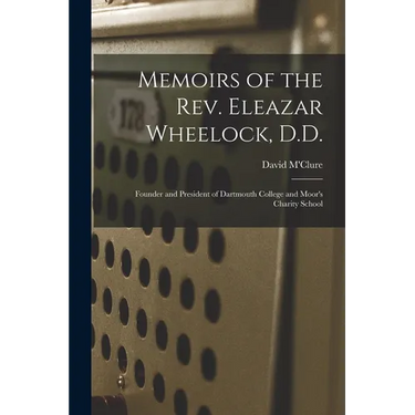 Memoirs of the Rev. Eleazar Wheelock, D.D.: Founder and President of Dartmouth College and Moor's Charity School