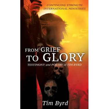 From Grief To Glory: Testimony and poetry of Tim Byrd