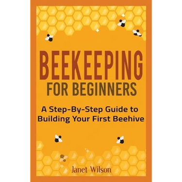 Beekeeping for Beginners: A Step-By-Step Guide to Building Your First Beehive
