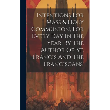 Intentions For Mass & Holy Communion, For Every Day In The Year, By The Author Of 'st. Francis And The Franciscans'