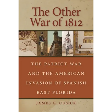 The Other War of 1812: The Patriot War and the American Invasion of Spanish East Florida