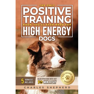 The Only Positive Training Book You'll Ever Need for High-Energy Dogs: Complete Step-by-Step Guide to Calm Your Hyper Dog, Stop Destructive Behaviors