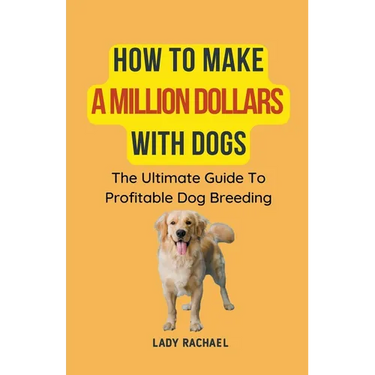 How To Make A Million Dollars With Dogs: The Ultimate Guide To Profitable Dog Breeding