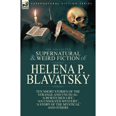 The Collected Supernatural and Weird Fiction of Helena P. Blavatsky: Ten Short Stories of the Strange and Unusual Including 'A Bewitched Life', 'An Un