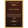 Positive Theology: As Proved By The Eternal Principles Of Pure Reason, Facts Of Science, Metaphysics, Common Sense And The Bible (1895)