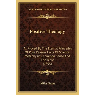 Positive Theology: As Proved By The Eternal Principles Of Pure Reason, Facts Of Science, Metaphysics, Common Sense And The Bible (1895)