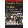 Fugitive Slave on Trial: The Anthony Burns Case and Abolitionist Outrage