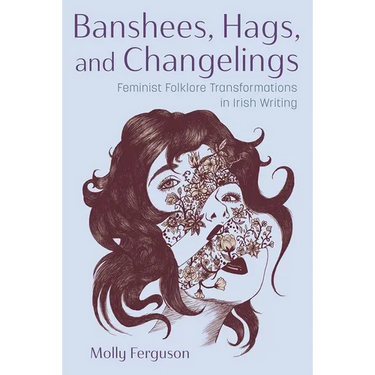 Banshees, Hags, and Changelings: Feminist Folklore Transformations in Irish Writing