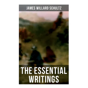 The Essential Writings of James Willard Schultz: In the Great Apache Forest, With the Indians in the Rockies, Rising Wolf the White Blackfoot...