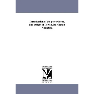 Introduction of the power loom, and Origin of Lowell. By Nathan Appleton.