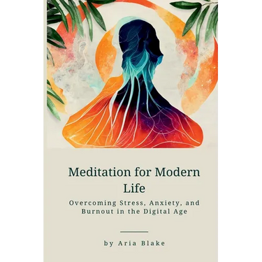 Meditation for Modern Life: Overcoming Stress, Anxiety, and Burnout in the Digital Age