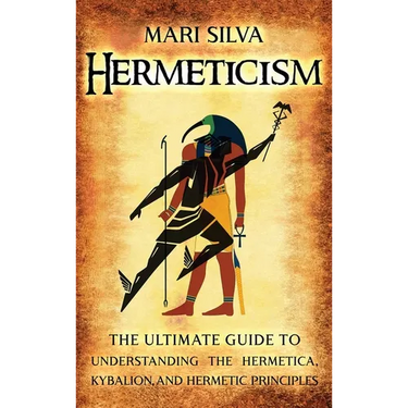 Hermeticism: The Ultimate Guide to Understanding the Hermetica, Kybalion, and Hermetic Principles