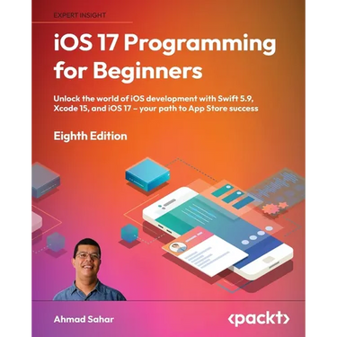 iOS 17 Programming for Beginners - Eighth Edition: Unlock the world of iOS Development with Swift 5.9, Xcode 15, and iOS 17 - Your Path to App Store S