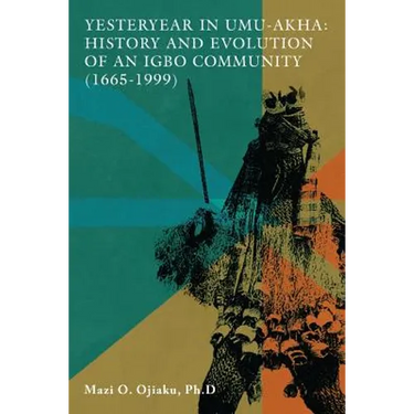 Yesteryear in Umu-Akha: History and Evolution of an Igbo Community 1665 -1999