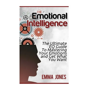 Emotional Intelligence: The Ultimate Eq Guide to Mastering Your Emotions and Get What You Want