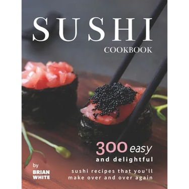 Sushi Cookbook: 300 Easy and Delightful Recipes That You'll Make Over and Over Again