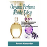 Organic Perfume Made Easy: 55 DIY Natural Homemade Perfume Recipes For Beautiful And Aromatic Fragrances