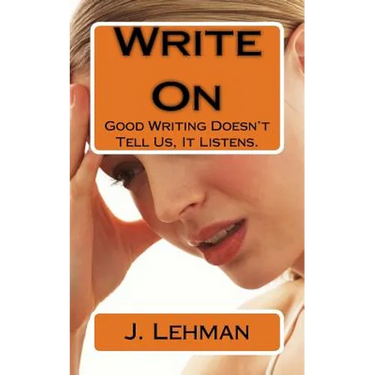 Write On: Good Writing Doesn't Tell Us, It Listens.