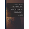 Elements of Economics of Industry Being the First Volume of Elements of Economics