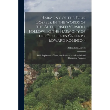 Harmony of the Four Gospels, in the Words of the Authorised Version, Following the Harmony of the Gospels in Greek by Edward Robinson; With Explanator