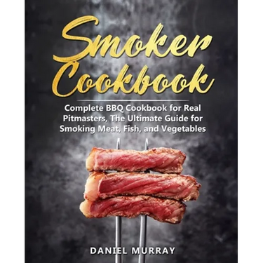 Smoker Cookbook: Complete BBQ Cookbook for Real Pitmasters, The Ultimate Guide for Smoking Meat, Fish, and Vegetables