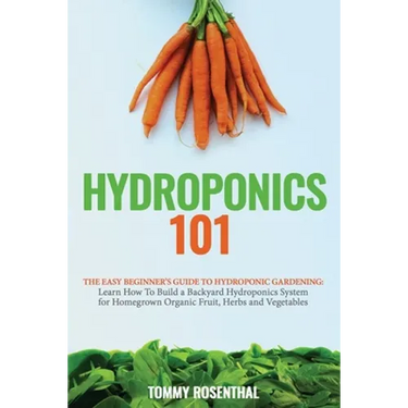 Hydroponics 101: The Easy Beginner's Guide to Hydroponic Gardening. Learn How To Build a Backyard Hydroponics System for Homegrown Organic Fruit, Herb