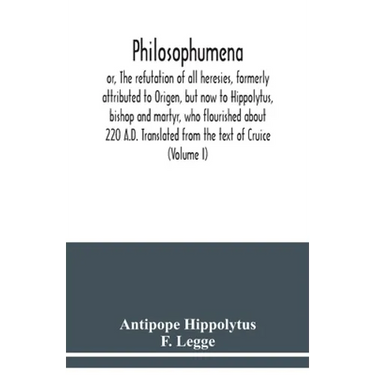 Philosophumena; or, The refutation of all heresies, formerly attributed to Origen, but now to Hippolytus, bishop and martyr, who flourished about 220