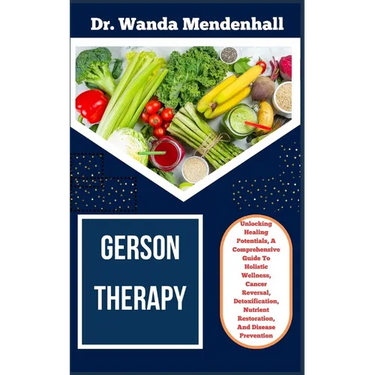 Gerson Therapy: Unlocking Healing Potentials, A Comprehensive Guide To Holistic Wellness, Cancer Reversal, Detoxification, Nutrient Re