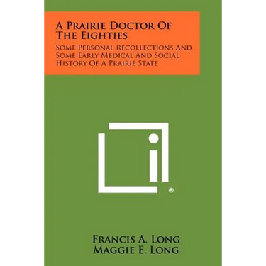 A Prairie Doctor of the Eighties: Some Personal Recollections and Some Early Medical and Social History of a Prairie State