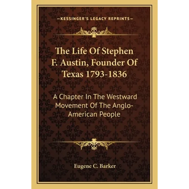 The Life Of Stephen F. Austin, Founder Of Texas 1793-1836: A Chapter In The Westward Movement Of The Anglo-American People