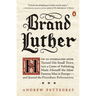 Brand Luther: How an Unheralded Monk Turned His Small Town into a Center of Publishing, Made Himself the Most Famous Man in Europe--and Started the Pr