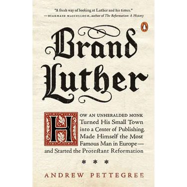 Brand Luther: How an Unheralded Monk Turned His Small Town into a Center of Publishing, Made Himself the Most Famous Man in Europe--and Started the Pr