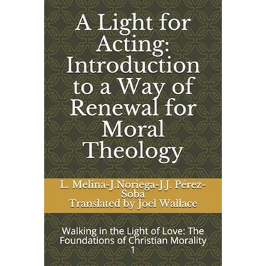 A Light for Acting: Introduction to a Way of Renewal for Moral Theology: Walking in the Light of Love: The Foundations of Christian Morality 1