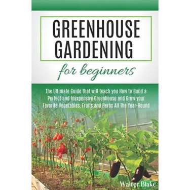 Greenhouse Gardening for Beginners: The Ultimate Guide that will teach you How to Build a Perfect and Inexpensive Greenhouse and Grow your Favorite Ve
