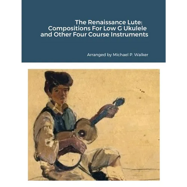 The Renaissance Lute: Compositions For Low G Ukulele and Other Four Course Instruments