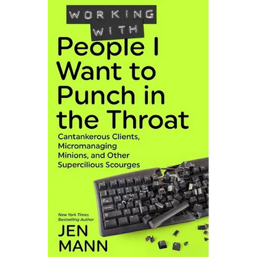 Working with People I Want to Punch in the Throat: Cantankerous Clients, Micromanaging Minions, and Other Supercilious Scourges