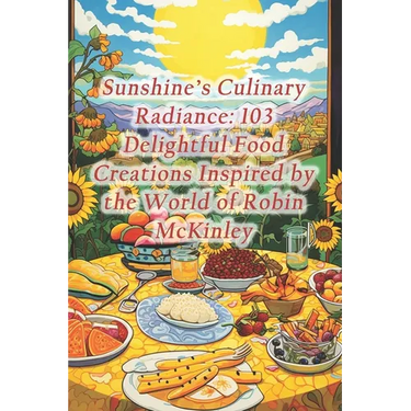 Sunshine's Culinary Radiance: 103 Delightful Food Creations Inspired by the World of Robin McKinley