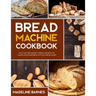 Bread Machine Cookbook: 800 Fuss-Free Budget-Friendly Recipes for Making Homemade Bread with Any Bread Maker