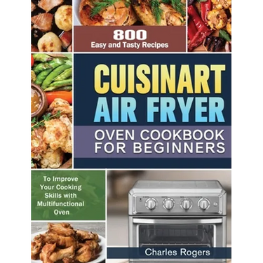 Cuisinart Air Fryer Oven Cookbook for Beginners: 800 Easy and Tasty Recipes to Improve Your Cooking Skills with Multifunctional Oven