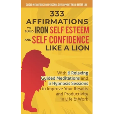 333 Affirmations To Build Iron Self Esteem and Self Confidence Like a Lion: With 6 Relaxing Guided Meditations and 3 Hypnosis Sessions to Improve Your