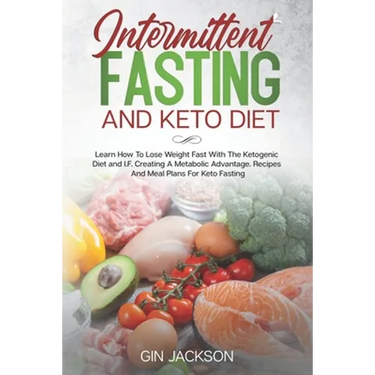 Intermittent Fasting And Keto Diet: Learn How To Lose Weight Fast With The Ketogenic Diet and I.F. Creating A Metabolic Advantage. Recipes And Meal Pl
