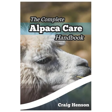 The Complete Alpaca Care Handbook: Comprehensive Guide to Alpaca Breeding, Care, Diet, Health, Shearing, and Sustainable Business Ownership