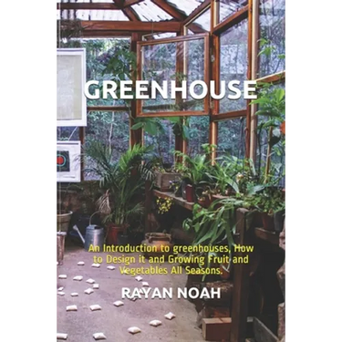 Greenhouse: An Introduction to greenhouses, How to Design it and Growing Fruit and Vegetables All Seasons.