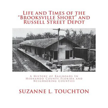 Life and Times of the Brooksville Short and Russell Street Depot: A Hisstory of Railroads in Hernando County Florida and Neighboring Counties