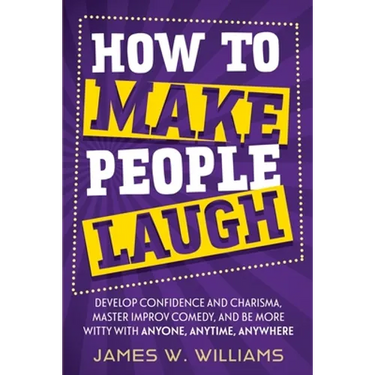 How to Make People Laugh: Develop Confidence and Charisma, Master Improv Comedy, and Be More Witty with Anyone, Anytime, Anywhere