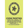 China Painting - A Practical Manual for the Use of Amateurs in the Decoration of Hard Porcelain (1911)