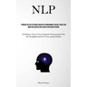 Nlp: Through The Use Of Neuro Linguistic Programming You May Train Your Mind For Success And Learn To Influence Others (Techniques From Neuro Linguist