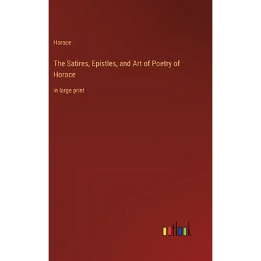 The Satires, Epistles, and Art of Poetry of Horace: in large print